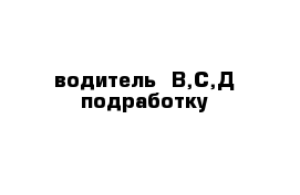 водитель  В,С,Д подработку